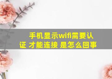 手机显示wifi需要认证 才能连接 是怎么回事